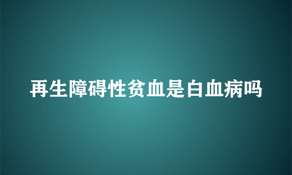 再生障碍性贫血是白血病吗