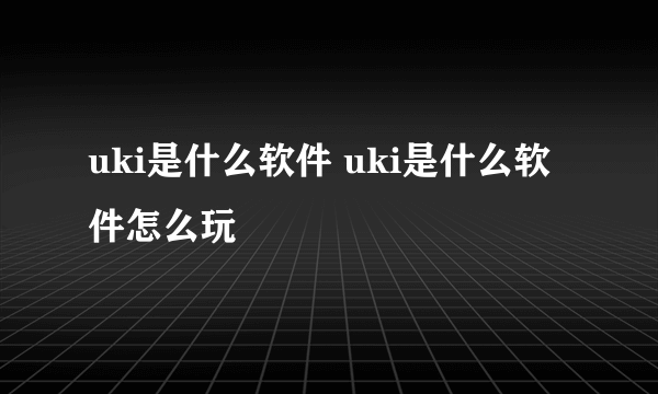 uki是什么软件 uki是什么软件怎么玩