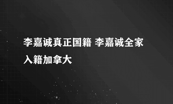 李嘉诚真正国籍 李嘉诚全家入籍加拿大