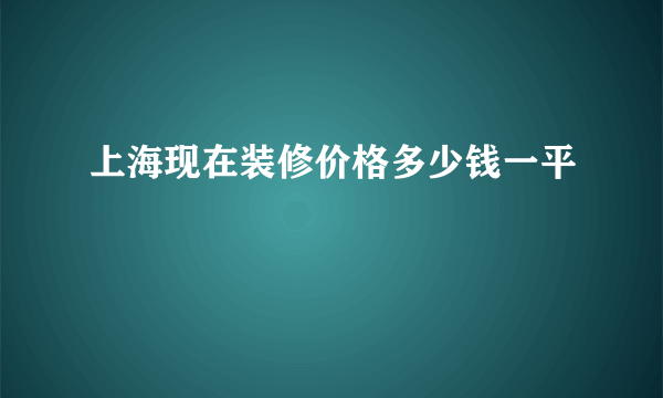 上海现在装修价格多少钱一平