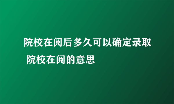 院校在阅后多久可以确定录取 院校在阅的意思