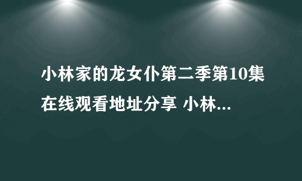 小林家的龙女仆第二季第10集在线观看地址分享 小林家的龙女仆s10在哪看