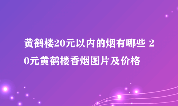 黄鹤楼20元以内的烟有哪些 20元黄鹤楼香烟图片及价格