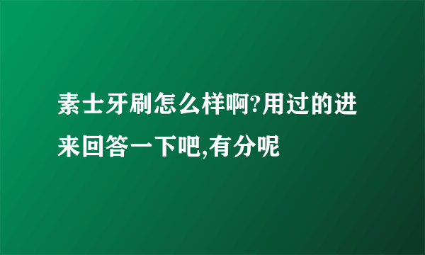 素士牙刷怎么样啊?用过的进来回答一下吧,有分呢