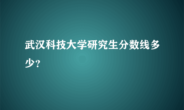 武汉科技大学研究生分数线多少？