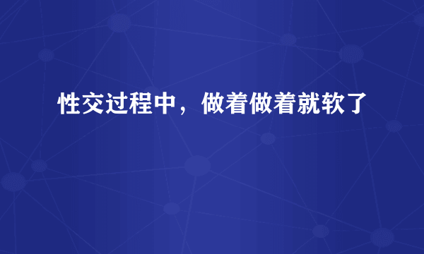 性交过程中，做着做着就软了