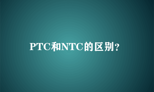 PTC和NTC的区别？