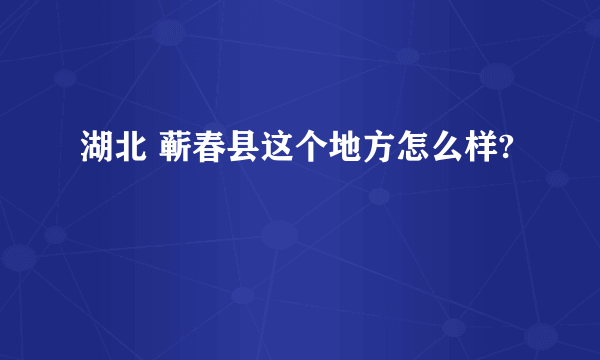 湖北 蕲春县这个地方怎么样?