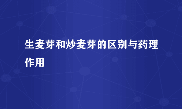 生麦芽和炒麦芽的区别与药理作用