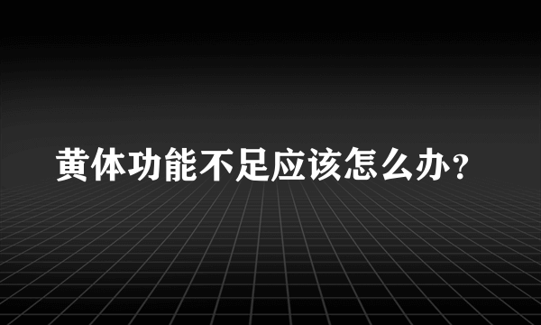 黄体功能不足应该怎么办？