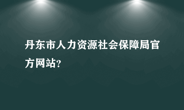 丹东市人力资源社会保障局官方网站？