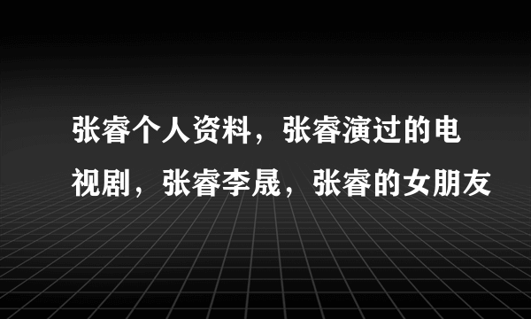 张睿个人资料，张睿演过的电视剧，张睿李晟，张睿的女朋友