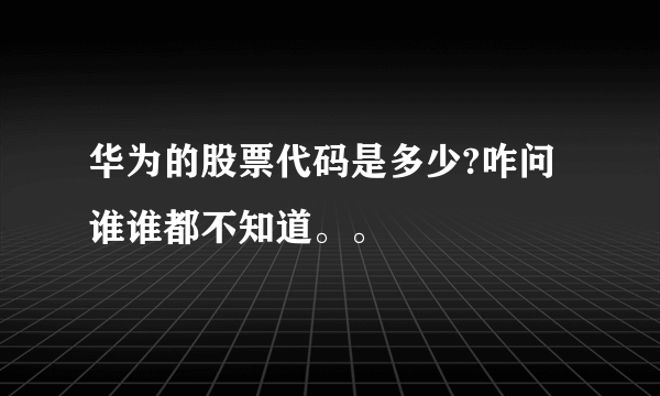 华为的股票代码是多少?咋问谁谁都不知道。。