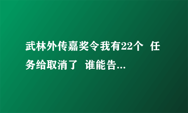 武林外传嘉奖令我有22个  任务给取消了  谁能告诉我下该去找谁了！   具体点谢谢