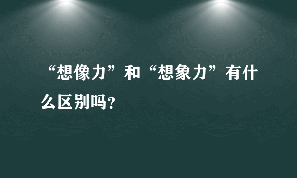 “想像力”和“想象力”有什么区别吗？