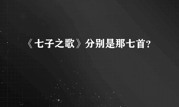 《七子之歌》分别是那七首？