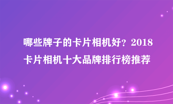 哪些牌子的卡片相机好？2018卡片相机十大品牌排行榜推荐