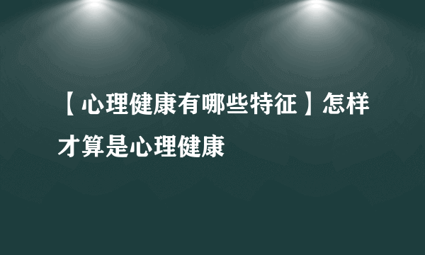 【心理健康有哪些特征】怎样才算是心理健康