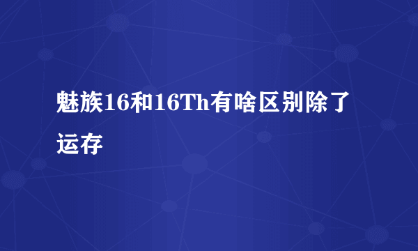 魅族16和16Th有啥区别除了运存