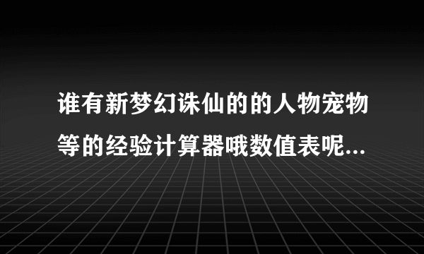 谁有新梦幻诛仙的的人物宠物等的经验计算器哦数值表呢？求分享