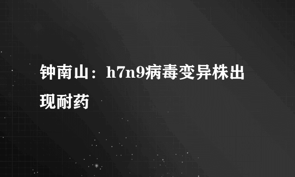 钟南山：h7n9病毒变异株出现耐药