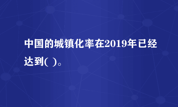 中国的城镇化率在2019年已经达到( )。