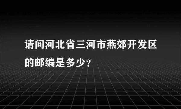 请问河北省三河市燕郊开发区的邮编是多少？