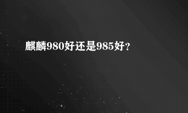 麒麟980好还是985好？