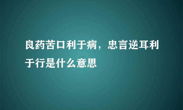 良药苦口利于病，忠言逆耳利于行是什么意思