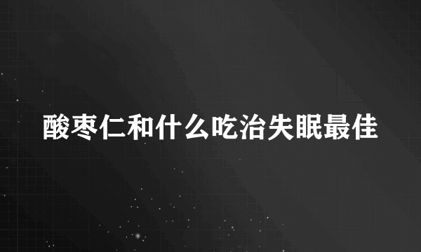 酸枣仁和什么吃治失眠最佳