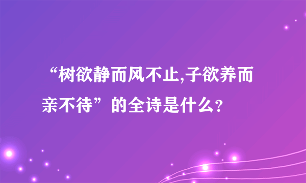 “树欲静而风不止,子欲养而亲不待”的全诗是什么？