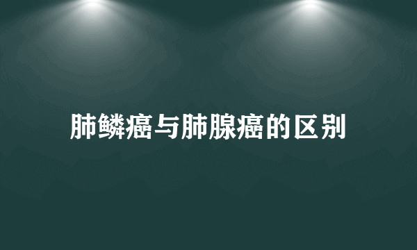 肺鳞癌与肺腺癌的区别