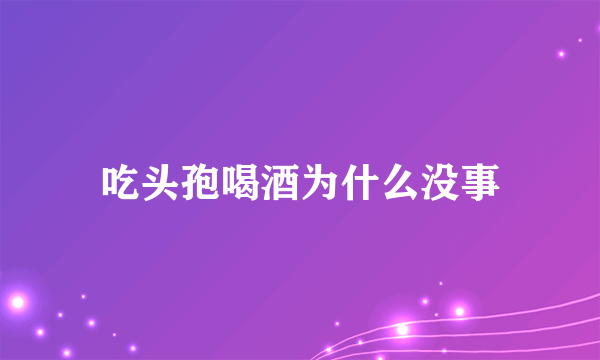 吃头孢喝酒为什么没事