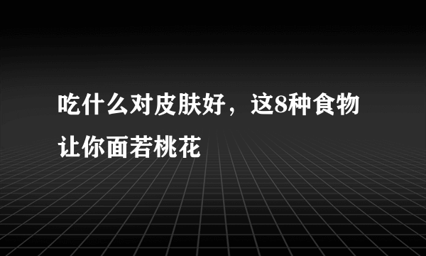 吃什么对皮肤好，这8种食物让你面若桃花