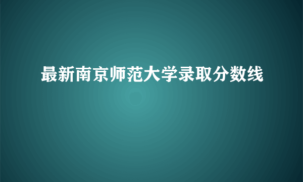 最新南京师范大学录取分数线