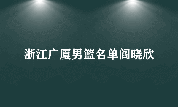 浙江广厦男篮名单阎晓欣