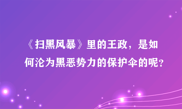 《扫黑风暴》里的王政，是如何沦为黑恶势力的保护伞的呢？