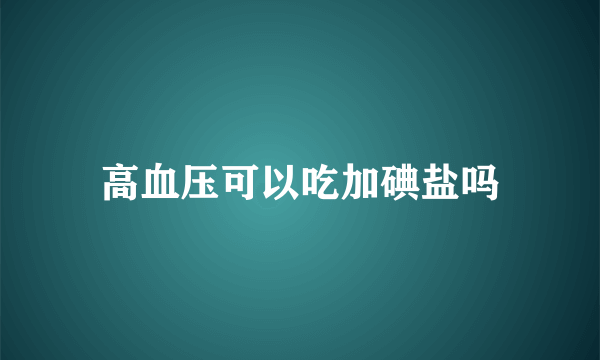 高血压可以吃加碘盐吗