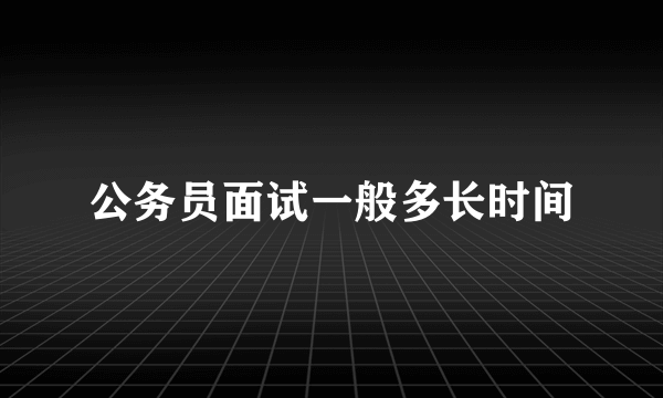 公务员面试一般多长时间