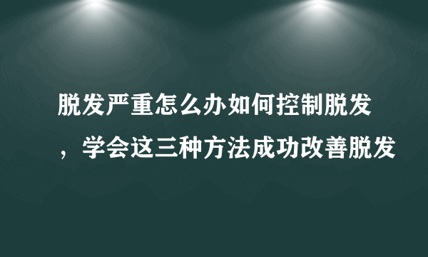 脱发严重怎么办如何控制脱发，学会这三种方法成功改善脱发