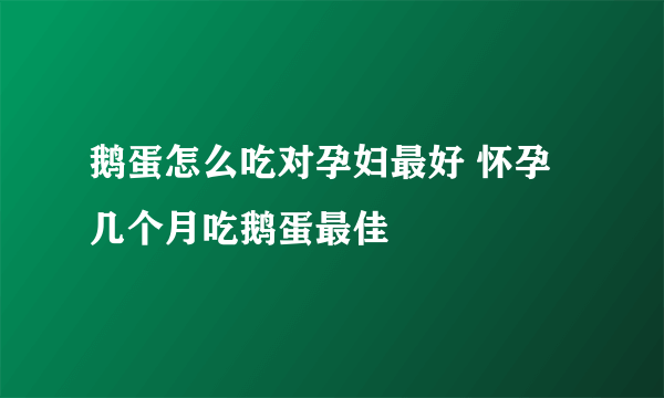 鹅蛋怎么吃对孕妇最好 怀孕几个月吃鹅蛋最佳