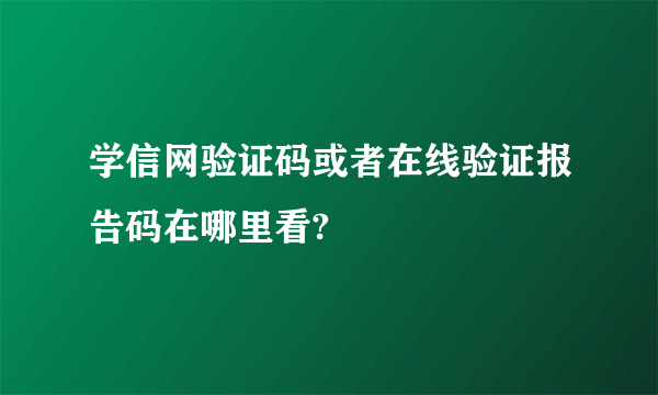 学信网验证码或者在线验证报告码在哪里看?