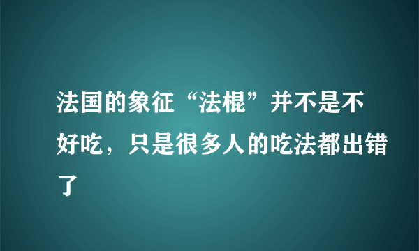 法国的象征“法棍”并不是不好吃，只是很多人的吃法都出错了