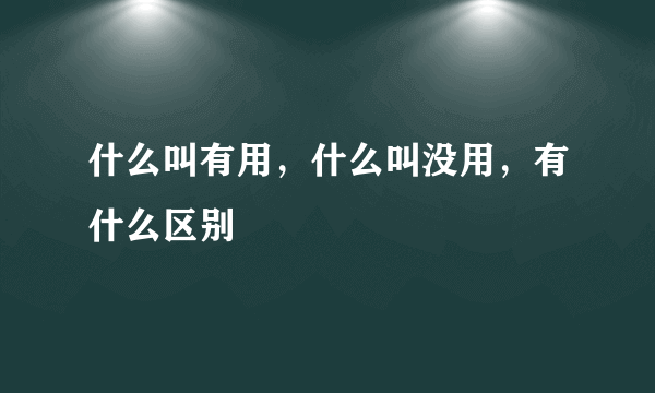 什么叫有用，什么叫没用，有什么区别