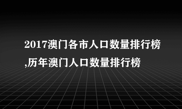 2017澳门各市人口数量排行榜,历年澳门人口数量排行榜