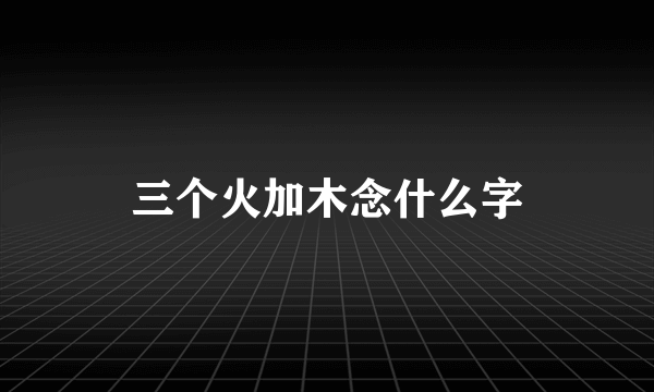 三个火加木念什么字