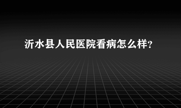 沂水县人民医院看病怎么样？