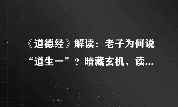 《道德经》解读：老子为何说“道生一”？暗藏玄机，读懂恍然大悟