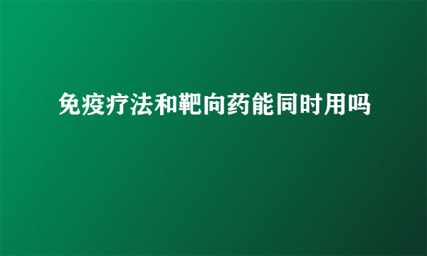 免疫疗法和靶向药能同时用吗