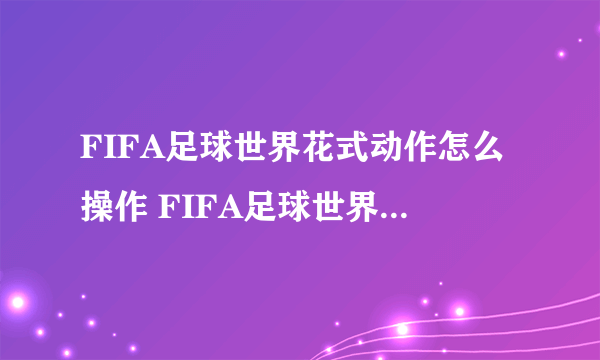 FIFA足球世界花式动作怎么操作 FIFA足球世界花式动作按键技巧解析